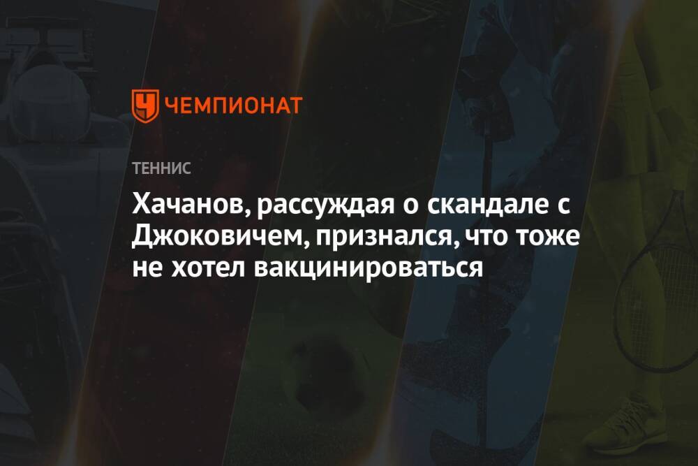 Хачанов, рассуждая о скандале с Джоковичем, признался, что тоже не хотел вакцинироваться
