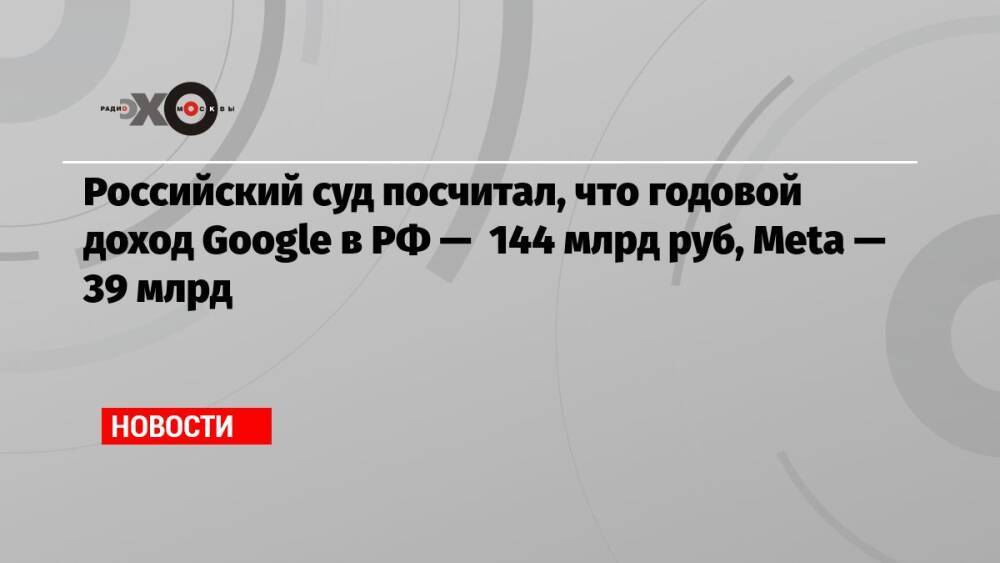 Российский суд посчитал, что годовой доход Google в РФ — 144 млрд руб, Meta — 39 млрд