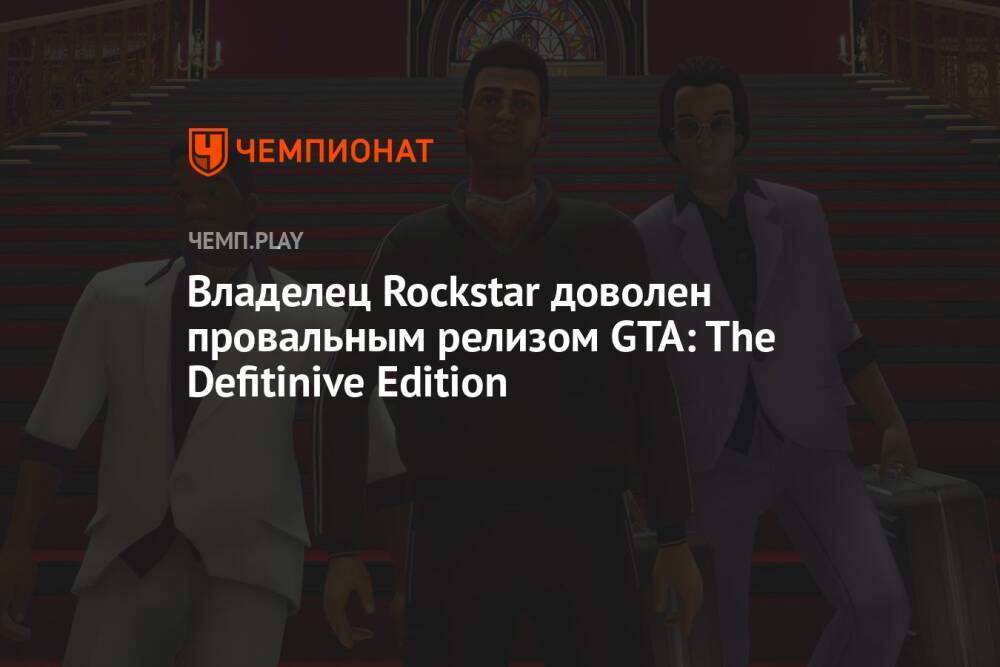 Владелец Rockstar доволен провальным релизом GTA: The Defitinive Edition