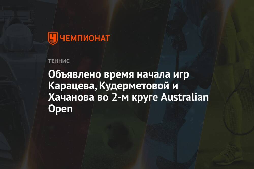 Объявлено время начала игр Карацева, Кудерметовой и Хачанова во 2-м круге Australian Open