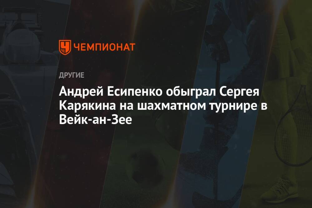 Андрей Есипенко обыграл Сергея Карякина на шахматном турнире в Вейк-ан-Зее