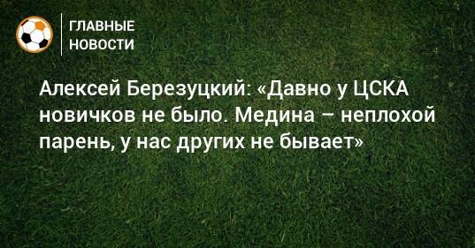 Алексей Березуцкий: «Давно у ЦСКА новичков не было. Медина – неплохой парень, у нас других не бывает»