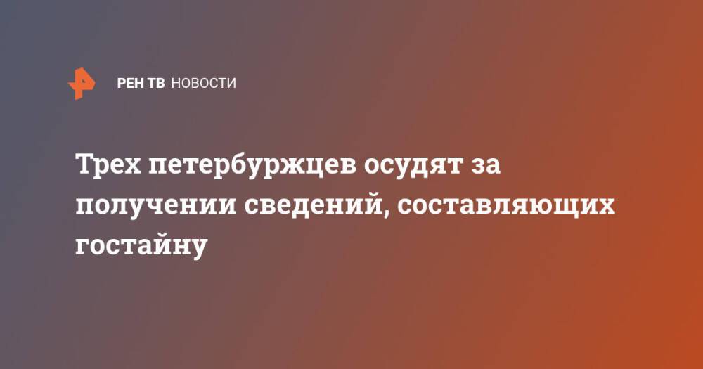 Трех петербуржцев осудят за получении сведений, составляющих гостайну