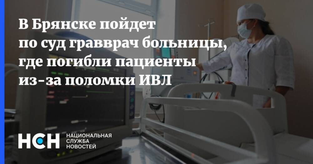 В Брянске пойдет по суд гравврач больницы, где погибли пациенты из-за поломки ИВЛ