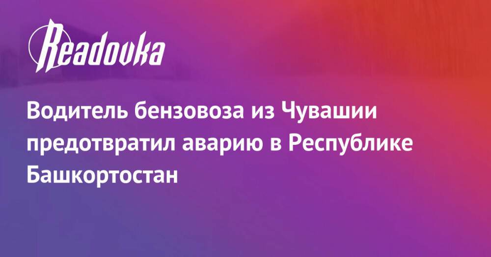 Водитель бензовоза из Чувашии предотвратил аварию в Республике Башкортостан