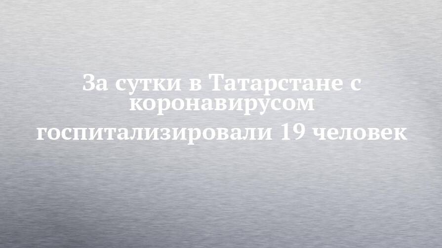 За сутки в Татарстане с коронавирусом госпитализировали 19 человек
