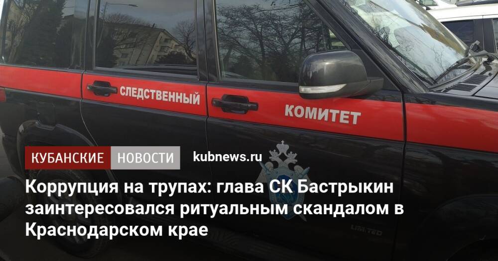 Коррупция на трупах: глава СК Бастрыкин заинтересовался ритуальным скандалом в Краснодарском крае