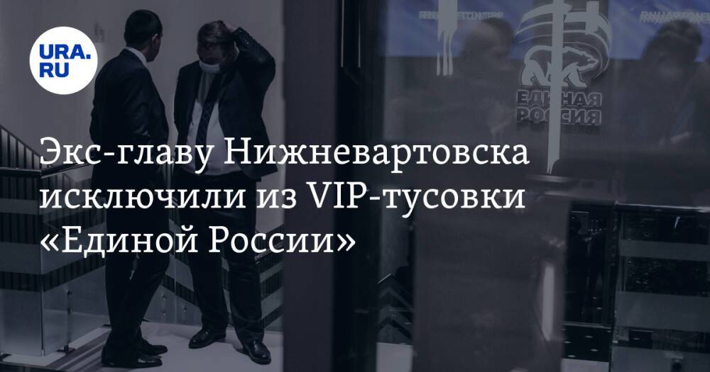 Экс-главу Нижневартовска исключили из VIP-тусовки «Единой России»