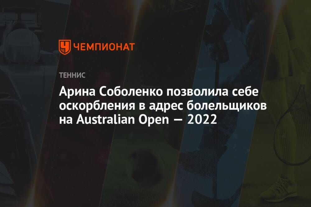 Арина Соболенко позволила себе оскорбления в адрес болельщиков на Australian Open — 2022