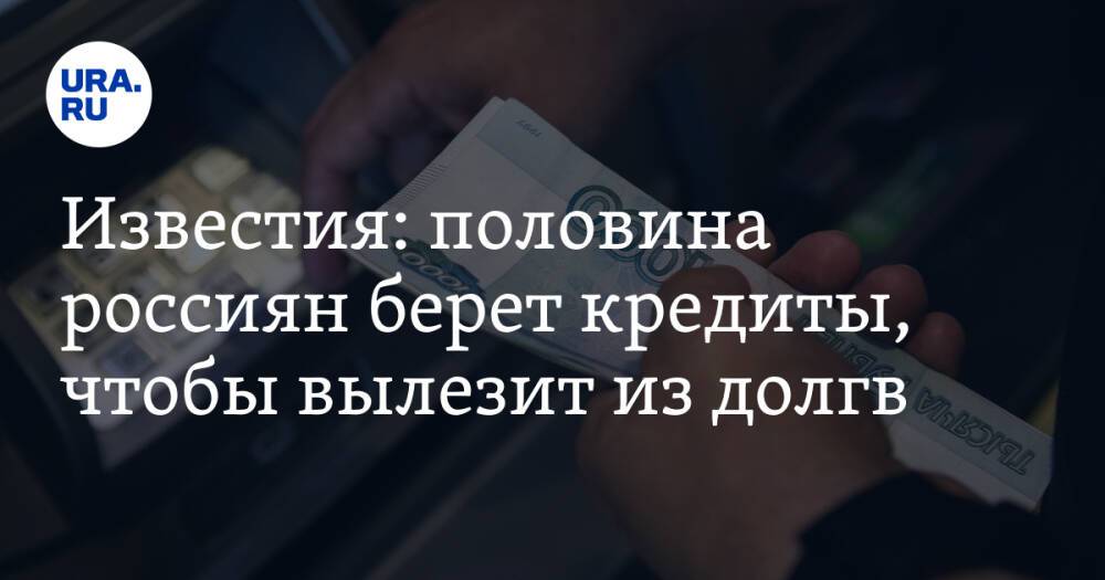 Известия: половина россиян берет кредиты, чтобы вылезти из долгов