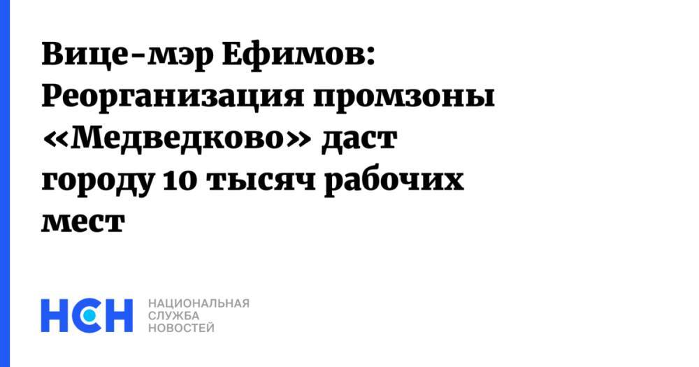 Вице-мэр Ефимов: Реорганизация промзоны «Медведково» даст городу 10 тысяч рабочих мест