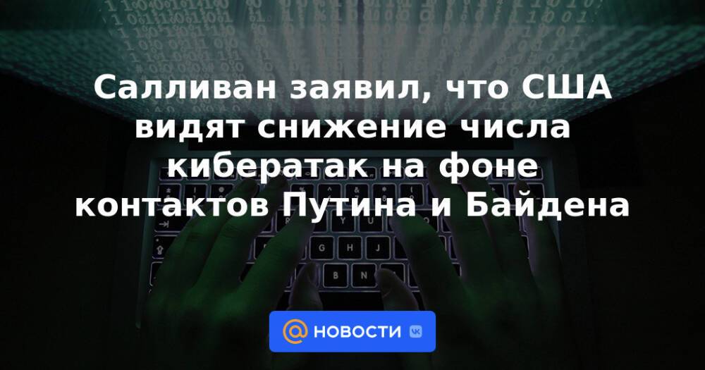 Салливан заявил, что США видят снижение числа кибератак на фоне контактов Путина и Байдена