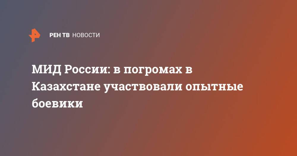 МИД России: в погромах в Казахстане участвовали опытные боевики