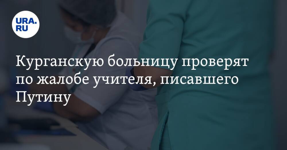 Курганскую больницу проверят по жалобе учителя, писавшего Путину