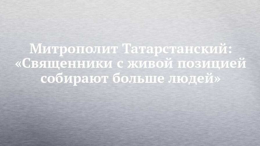 Митрополит Татарстанский: «Священники с живой позицией собирают больше людей»