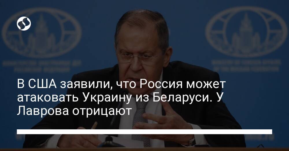 В США заявили, что Россия может атаковать Украину из Беларуси. У Лаврова отрицают
