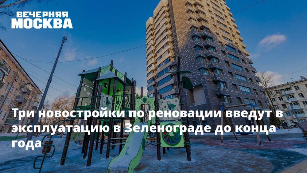 Три новостройки по реновации введут в эксплуатацию в Зеленограде до конца года
