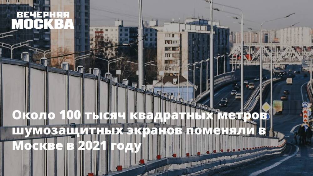 Около 100 тысяч квадратных метров шумозащитных экранов поменяли в Москве в 2021 году
