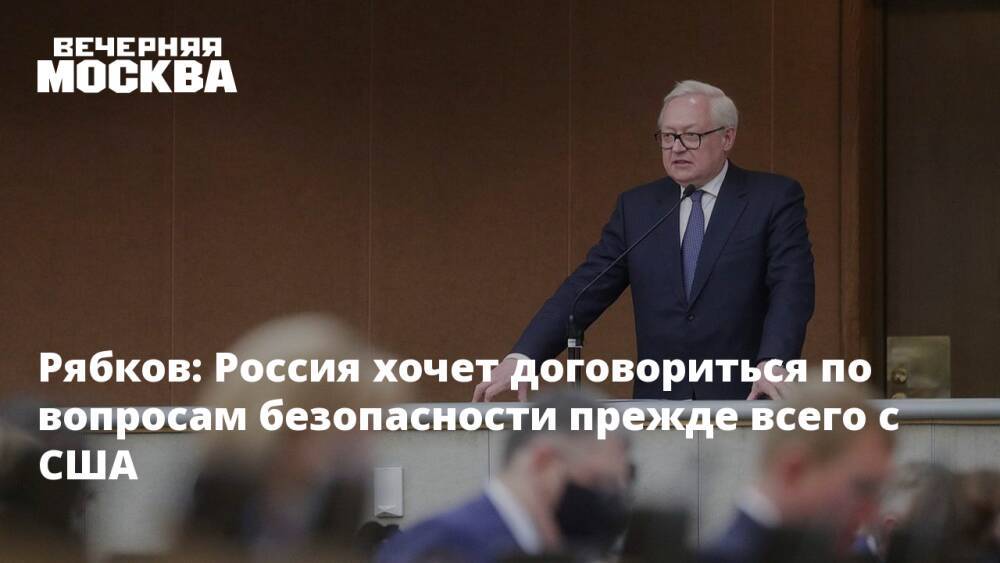 Рябков: Россия хочет договориться по вопросам безопасности прежде всего с США