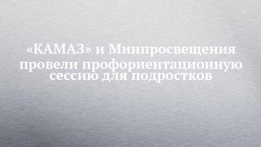 «КАМАЗ» и Минпросвещения провели профориентационную сессию для подростков