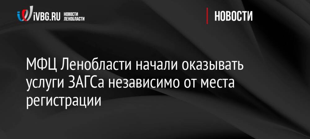 МФЦ Ленобласти начали оказывать услуги ЗАГСа независимо от места регистрации