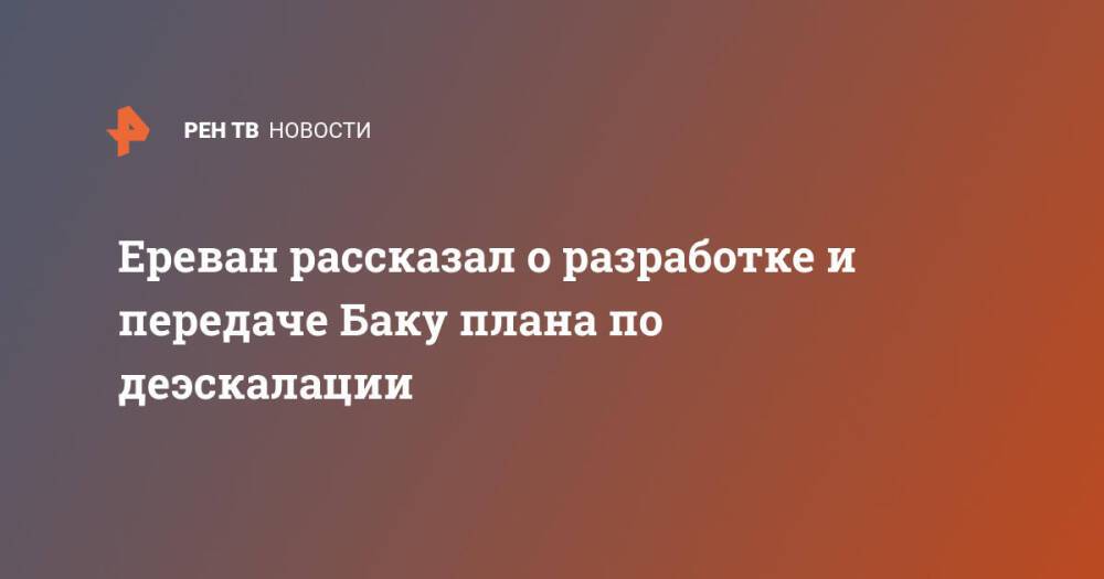 Ереван рассказал о разработке и передаче Баку плана по деэскалации