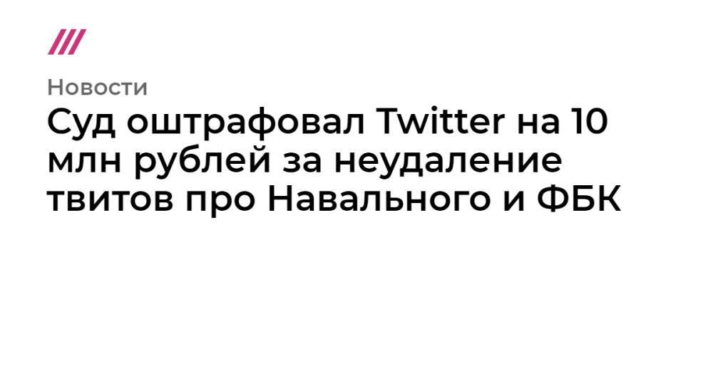 Суд оштрафовал Twitter на 10 млн рублей за неудаление твитов про Навального и ФБК