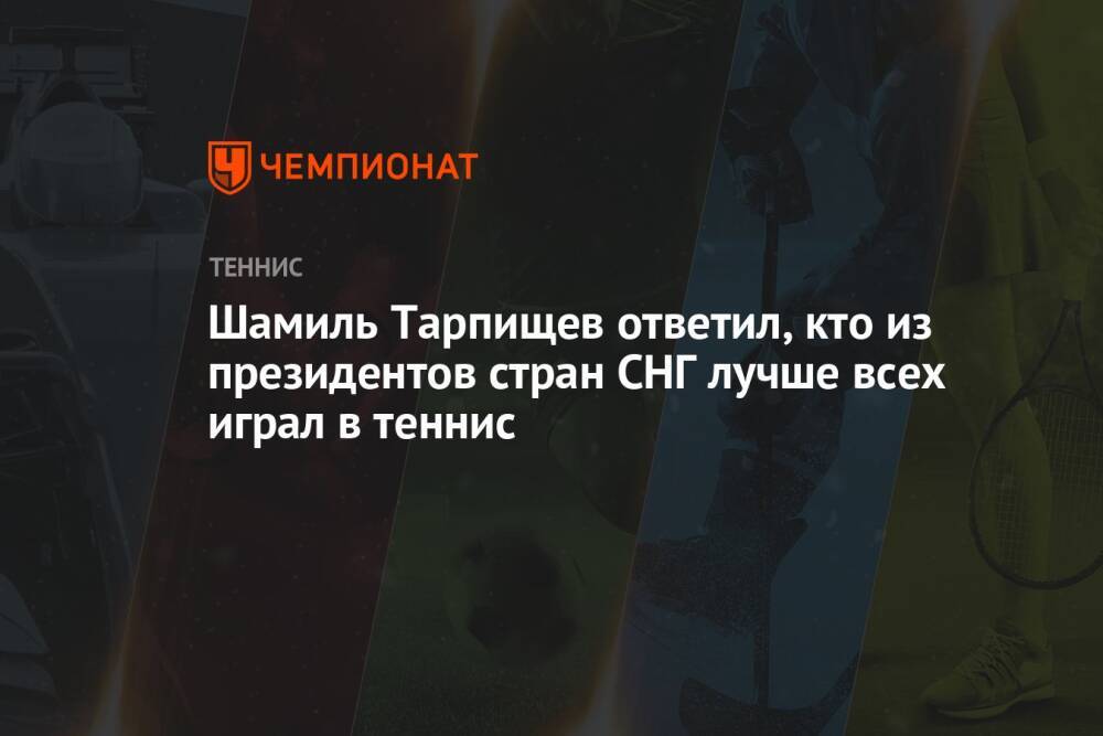 Шамиль Тарпищев ответил, кто из президентов стран СНГ лучше всех играл в теннис