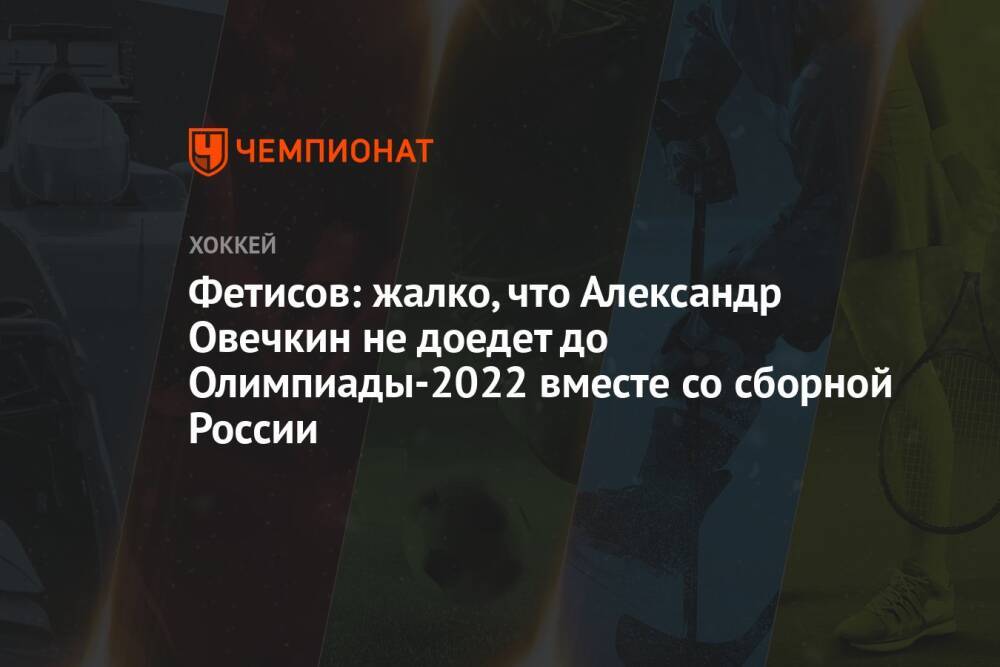 Фетисов: жалко, что Александр Овечкин не доедет до Олимпиады-2022 вместе со сборной России
