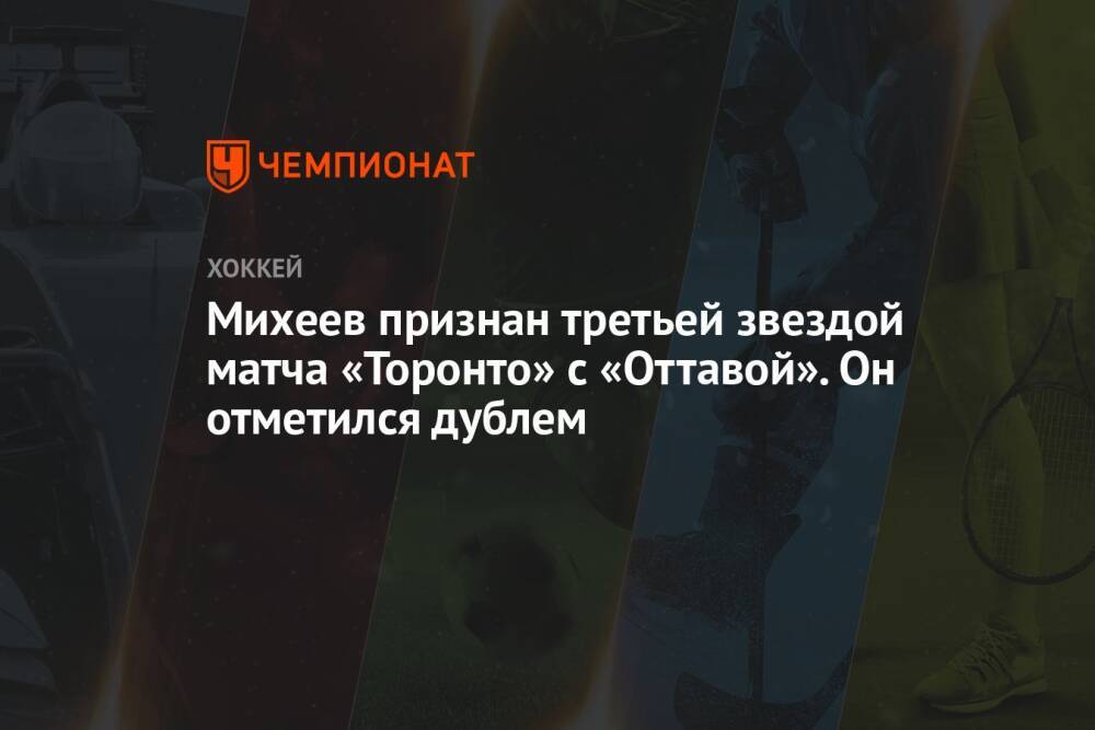 Михеев признан третьей звездой матча «Торонто» с «Оттавой». Он отметился дублем