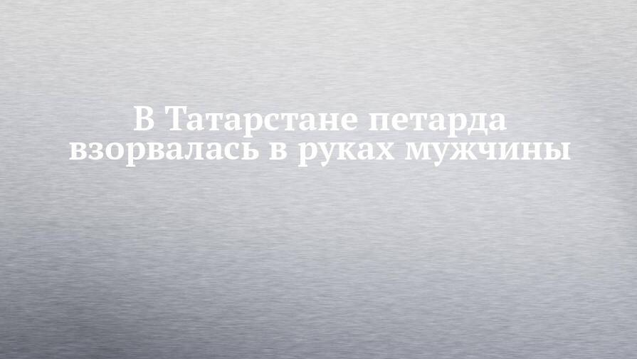 В Татарстане петарда взорвалась в руках мужчины