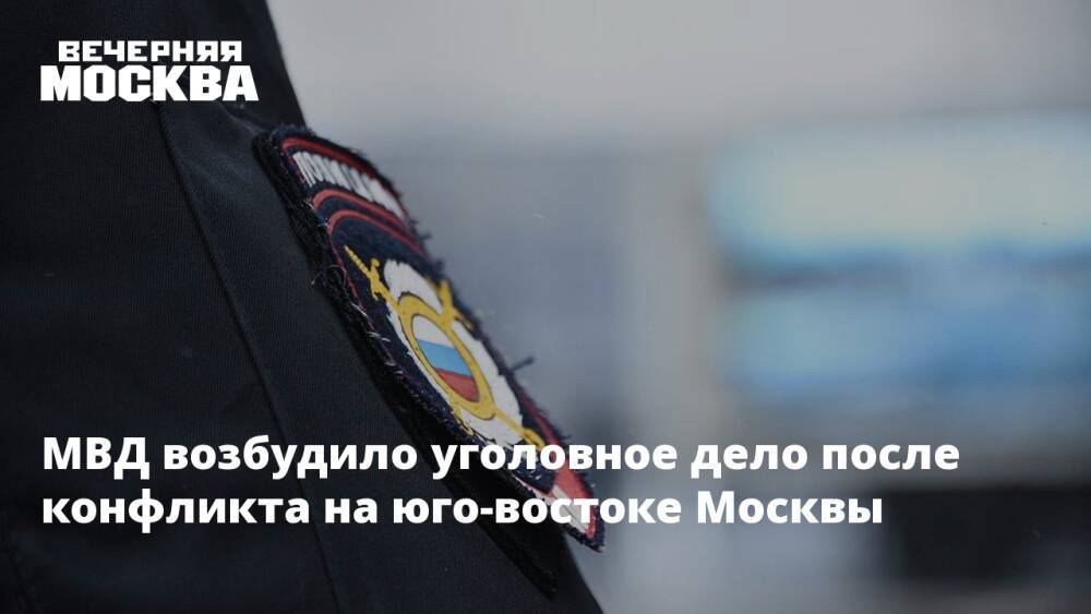 МВД возбудило уголовное дело после конфликта на юго-востоке Москвы