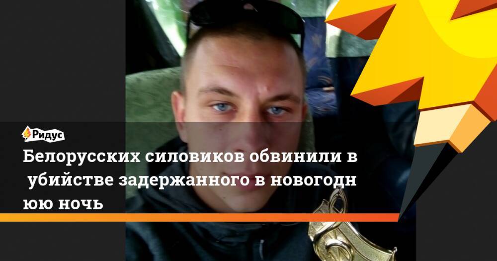 Белорусских силовиков обвинили вубийстве задержанного вновогоднюю ночь