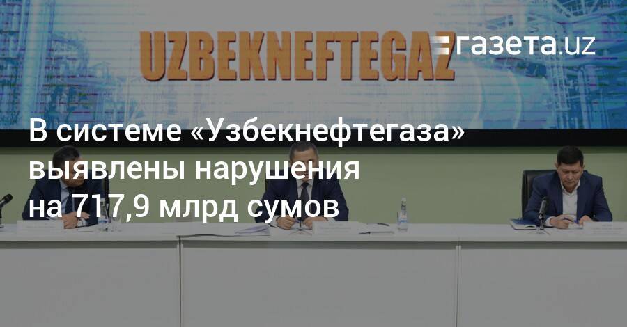 В системе «Узбекнефтегаза» выявлены нарушения на 717,9 млрд сумов