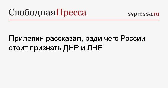 Прилепин рассказал, ради чего России стоит признать ДНР и ЛНР