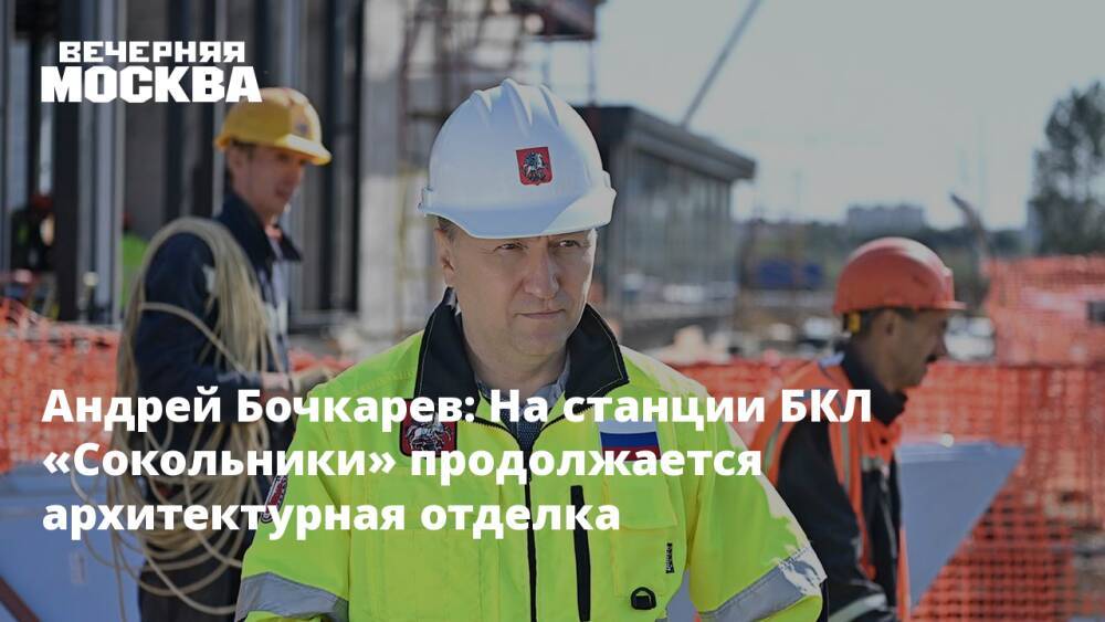 Андрей Бочкарев: На станции БКЛ «Сокольники» продолжается архитектурная отделка