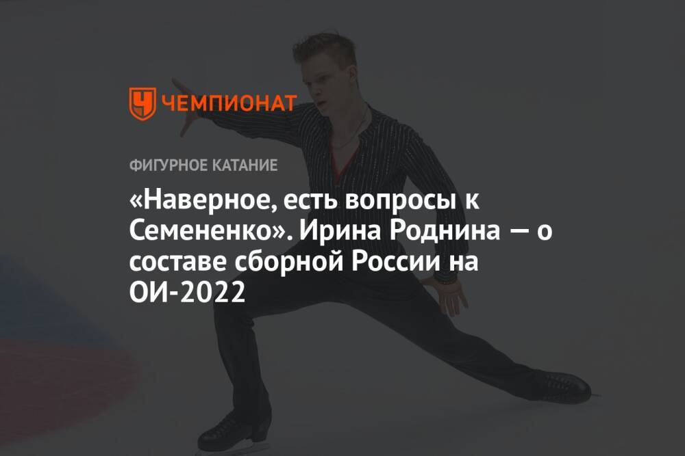 «Наверное, есть вопросы к Семененко». Ирина Роднина — о составе сборной России на ОИ-2022
