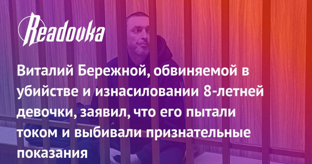 Виталий Бережной, обвиняемой в убийстве и изнасиловании 8-летней девочки, заявил, что его пытали током и выбивали признательные показания