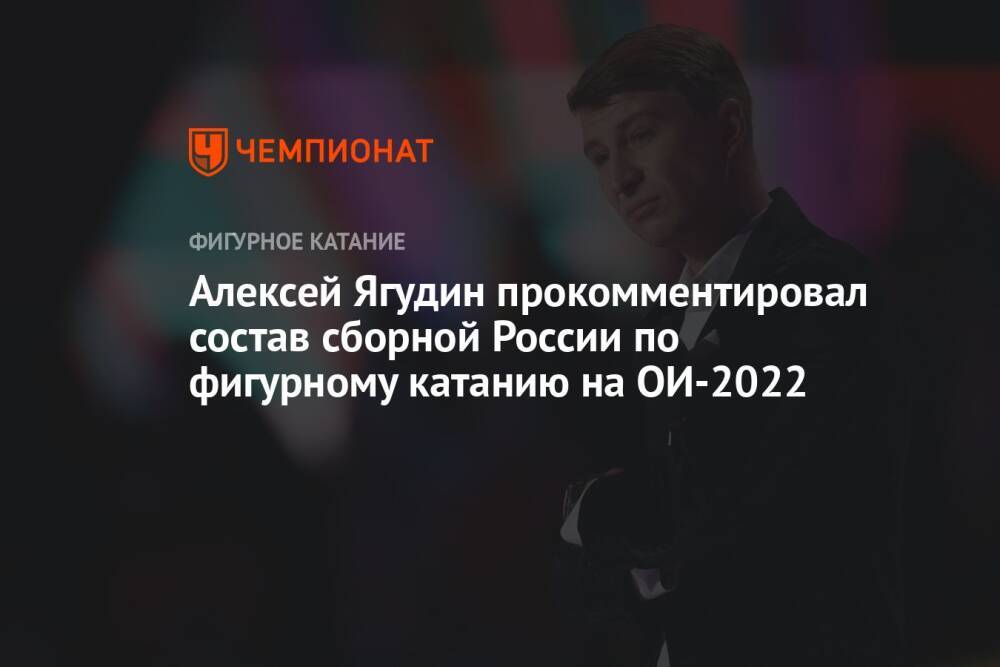 Алексей Ягудин прокомментировал состав сборной России по фигурному катанию на ОИ-2022
