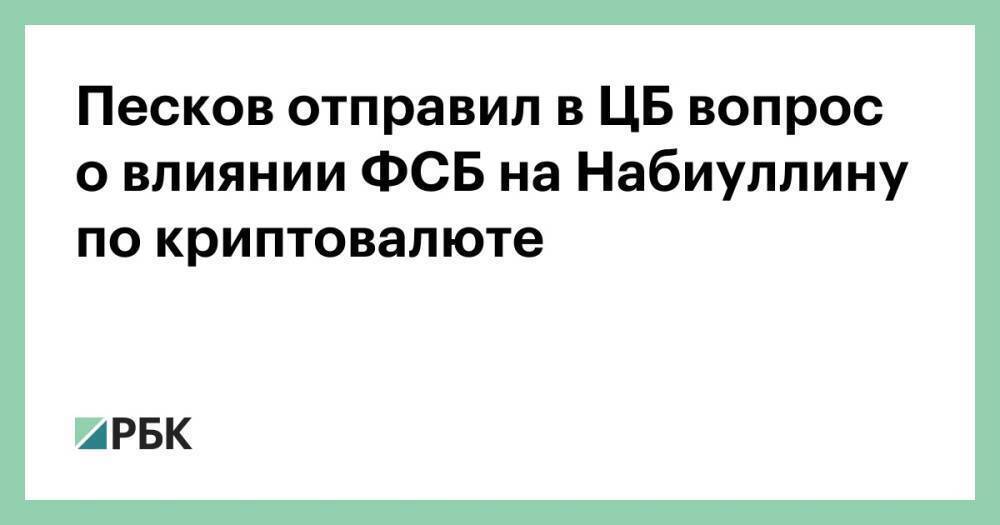 Песков отправил в ЦБ вопрос о влиянии ФСБ на Набиуллину по криптовалюте