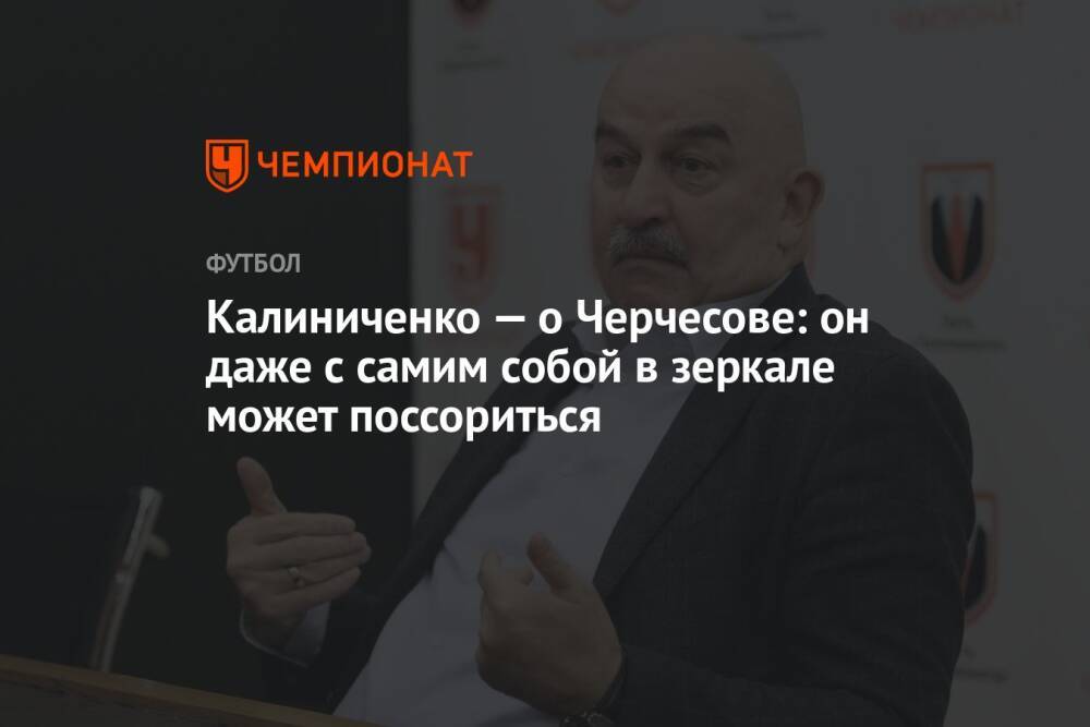 Калиниченко — о Черчесове: он даже с самим собой в зеркале может поссориться