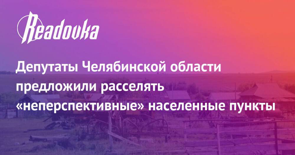 Депутаты Челябинской области предложили расселять «неперспективные» населенные пункты