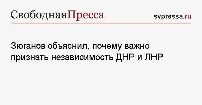 Зюганов объяснил, почему важно признать независимость ДНР и ЛНР