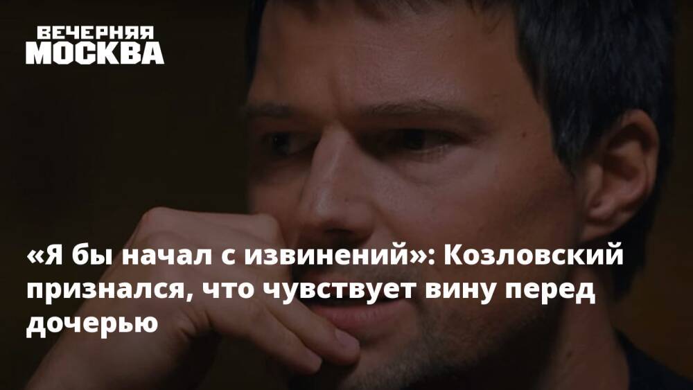 «Я бы начал с извинений»: Козловский признался, что чувствует вину перед дочерью