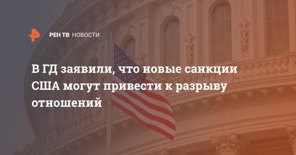 В ГД заявили, что новые санкции США могут привести к разрыву отношений