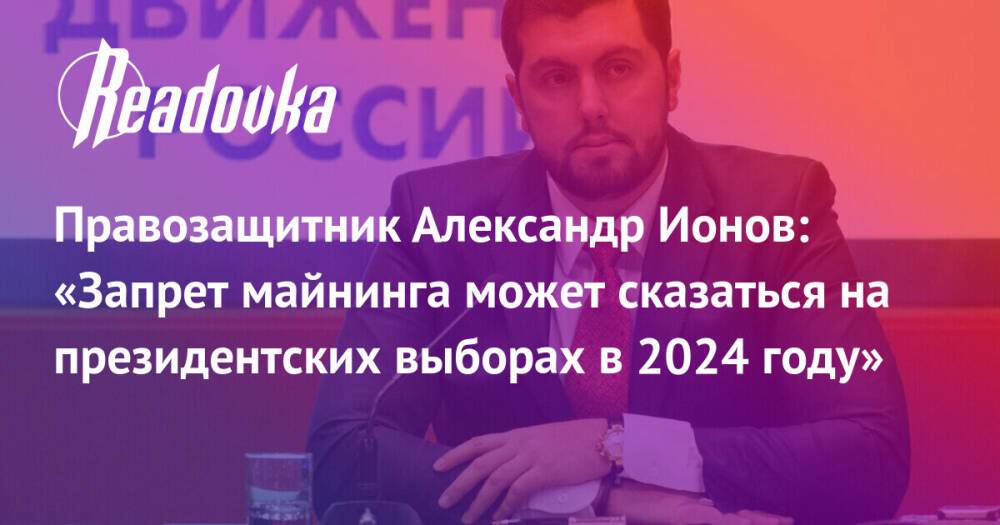Правозащитник Александр Ионов: «Запрет майнинга может сказаться на президентских выборах в 2024 году»
