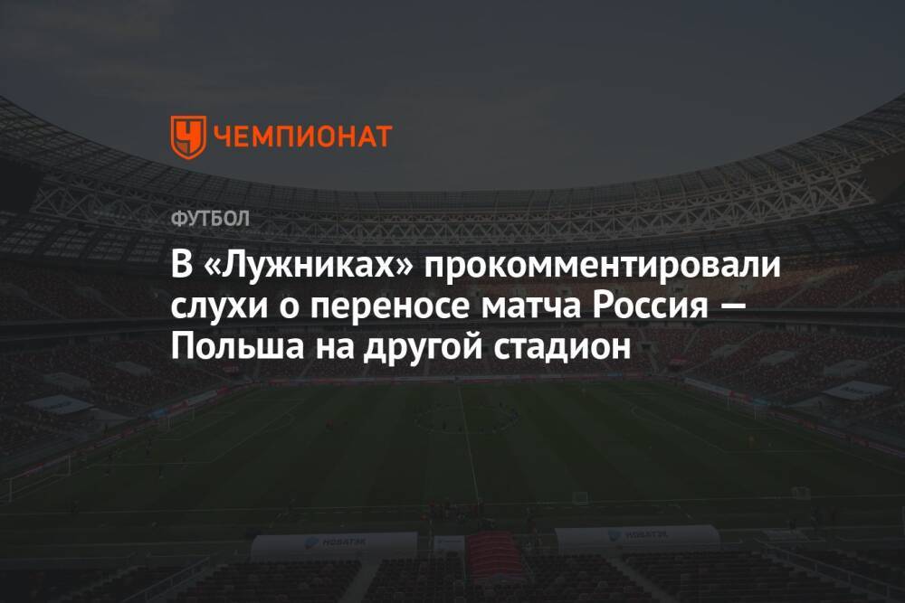 В «Лужниках» прокомментировали слухи о переносе матча Россия — Польша на другой стадион