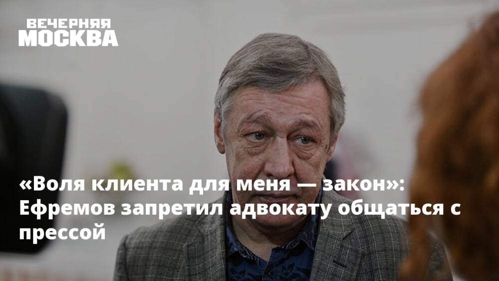 «Воля клиента для меня — закон»: Ефремов запретил адвокату общаться с прессой