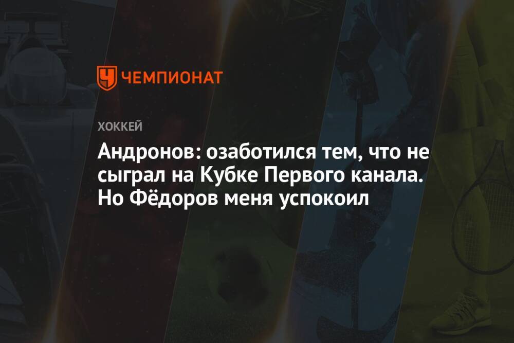 Андронов: озаботился тем, что не сыграл на Кубке Первого канала. Но Фёдоров меня успокоил