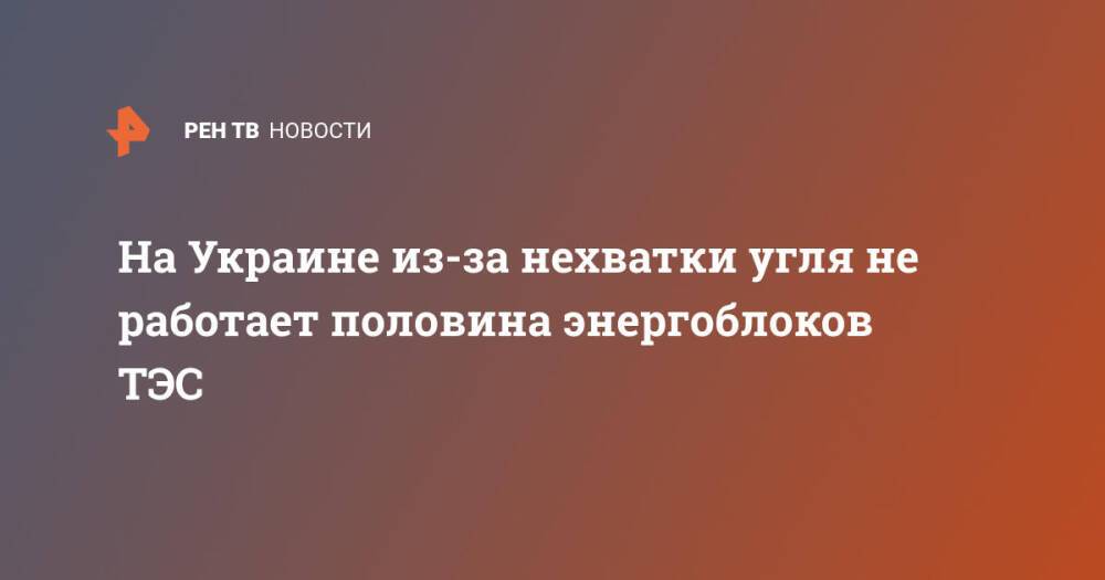 На Украине из-за нехватки угля не работает половина энергоблоков ТЭС